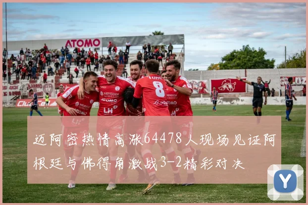 迈阿密热情高涨64478人现场见证阿根廷与佛得角激战3-2精彩对决