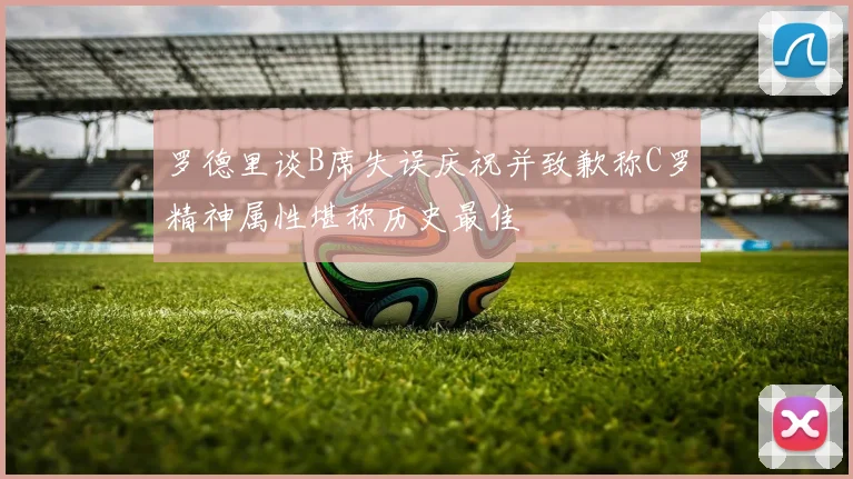 罗德里谈B席失误庆祝并致歉称C罗精神属性堪称历史最佳