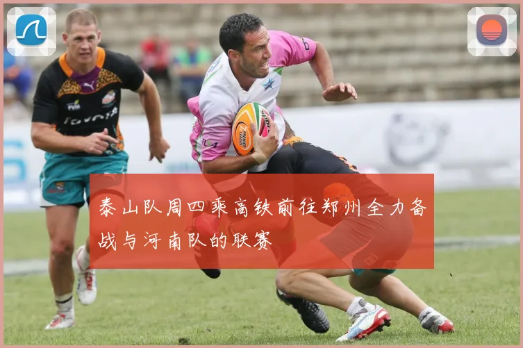 泰山队周四乘高铁前往郑州全力备战与河南队的联赛