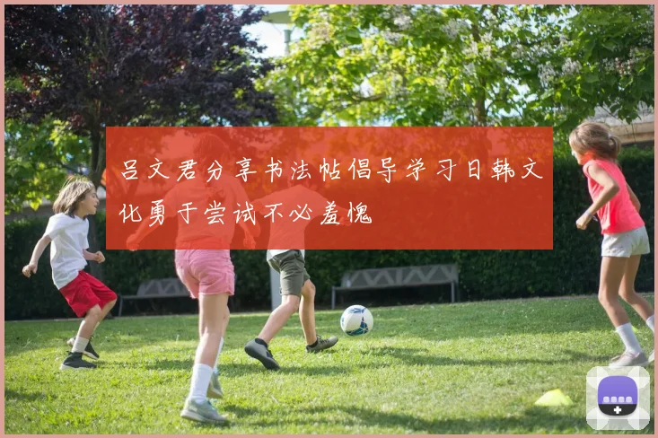 吕文君分享书法帖倡导学习日韩文化勇于尝试不必羞愧