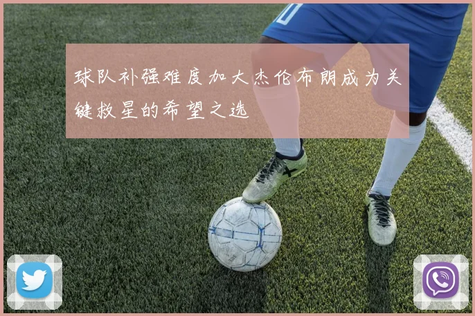 球队补强难度加大杰伦布朗成为关键救星的希望之选