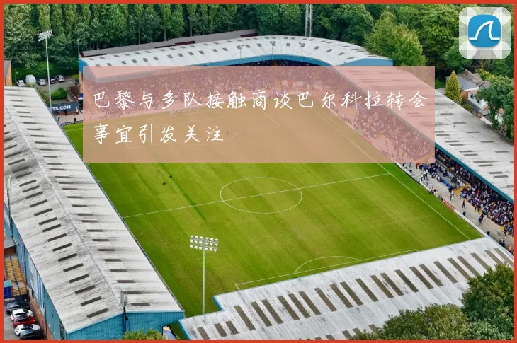 巴黎与多队接触商谈巴尔科拉转会事宜引发关注
