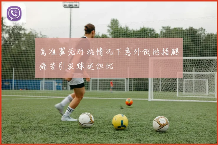 高准翼无对抗情况下意外倒地捂腿痛苦引发球迷担忧