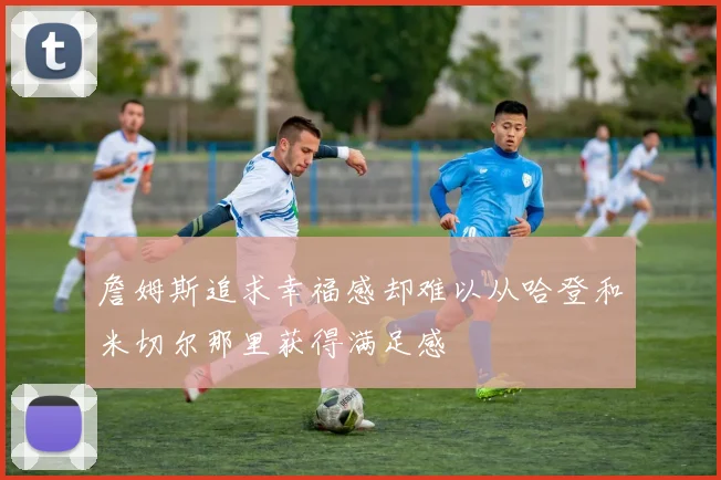 詹姆斯追求幸福感却难以从哈登和米切尔那里获得满足感