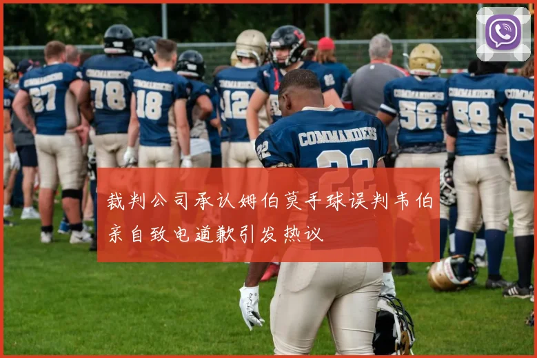 裁判公司承认姆伯莫手球误判韦伯亲自致电道歉引发热议
