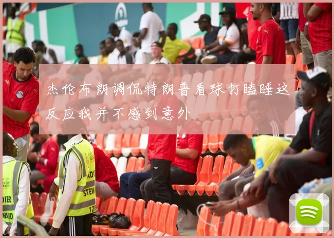 杰伦布朗调侃特朗普看球打瞌睡这反应我并不感到意外