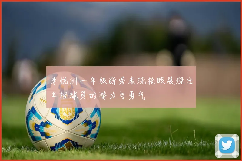 李悦洲一年级新秀表现抢眼展现出年轻球员的潜力与勇气