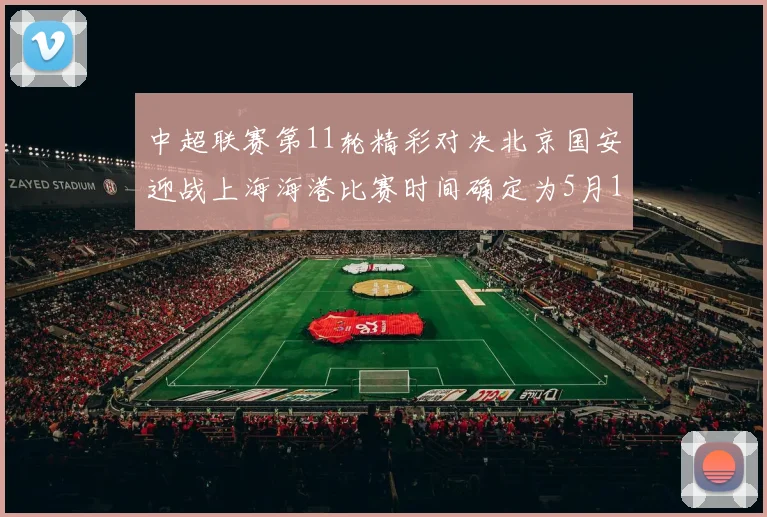 中超联赛第11轮精彩对决北京国安迎战上海海港比赛时间确定为5月10日19点35分