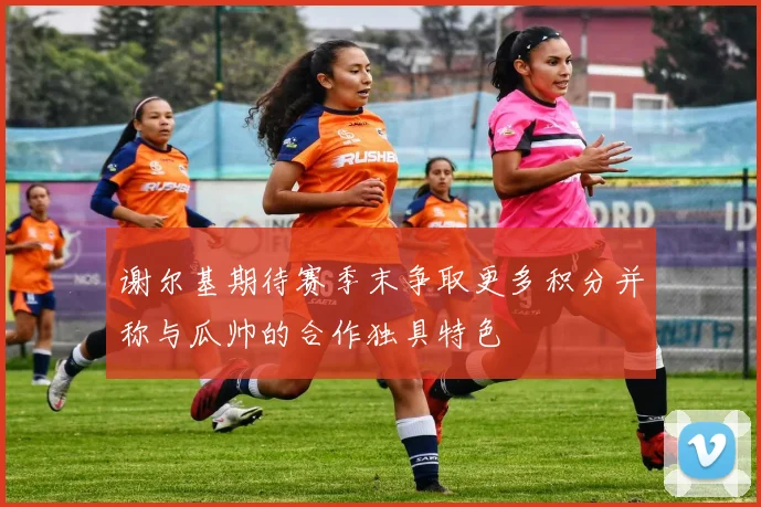 谢尔基期待赛季末争取更多积分并称与瓜帅的合作独具特色