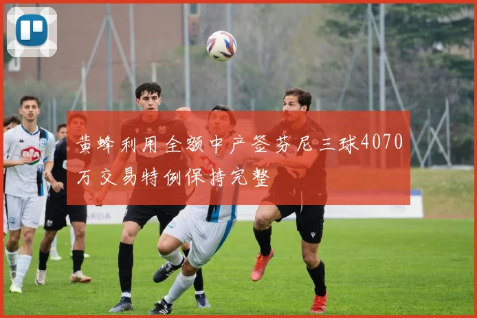 黄蜂利用全额中产签芬尼三球4070万交易特例保持完整