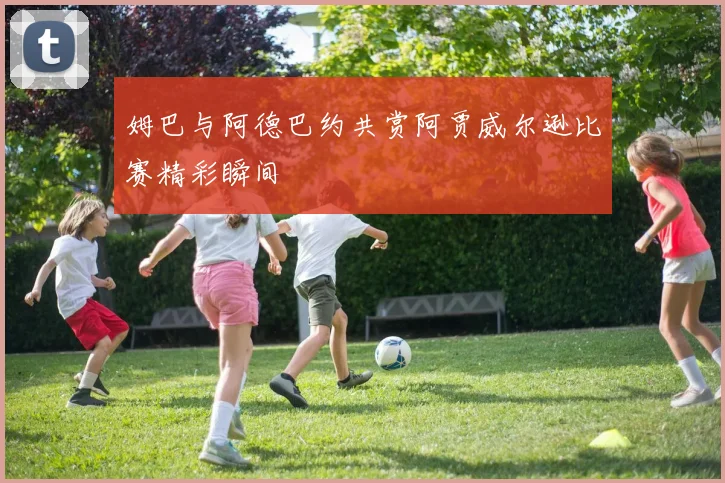 姆巴与阿德巴约共赏阿贾威尔逊比赛精彩瞬间