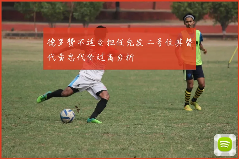 德罗赞不适合担任先发二号位其替代黄忠代价过高分析