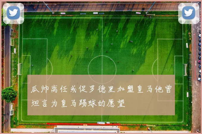 瓜帅离任或促罗德里加盟皇马他曾坦言为皇马踢球的愿望
