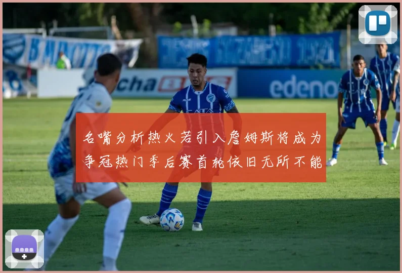 名嘴分析热火若引入詹姆斯将成为争冠热门季后赛首轮依旧无所不能