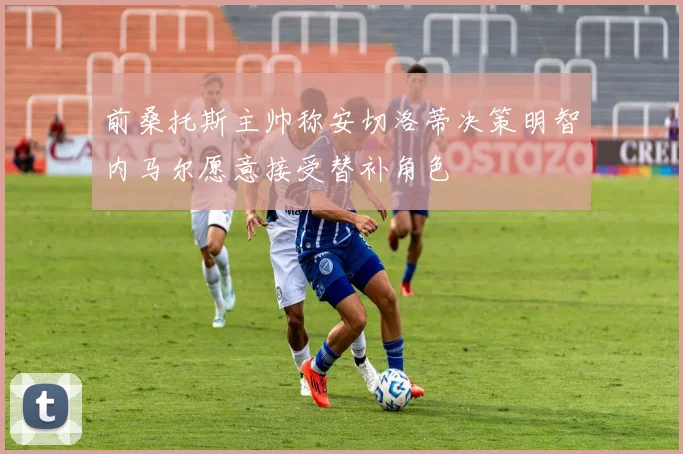 前桑托斯主帅称安切洛蒂决策明智内马尔愿意接受替补角色