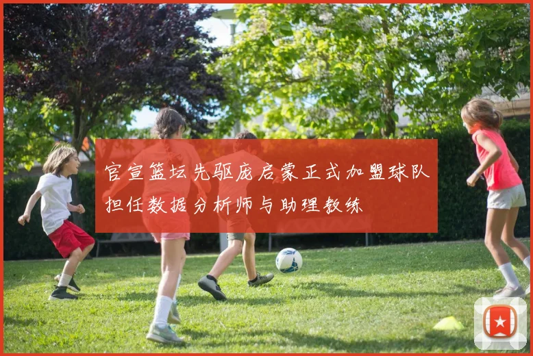 官宣篮坛先驱庞启蒙正式加盟球队担任数据分析师与助理教练