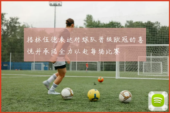 格林伍德表达对球队晋级欧冠的喜悦并承诺全力以赴每场比赛