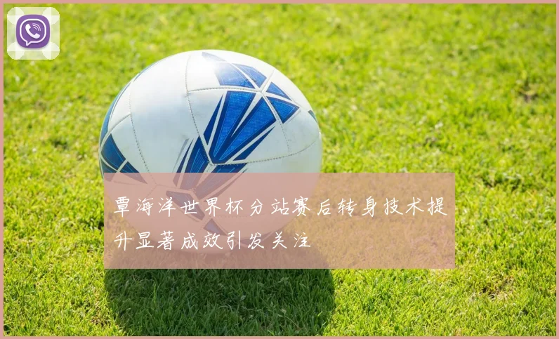 覃海洋世界杯分站赛后转身技术提升显著成效引发关注